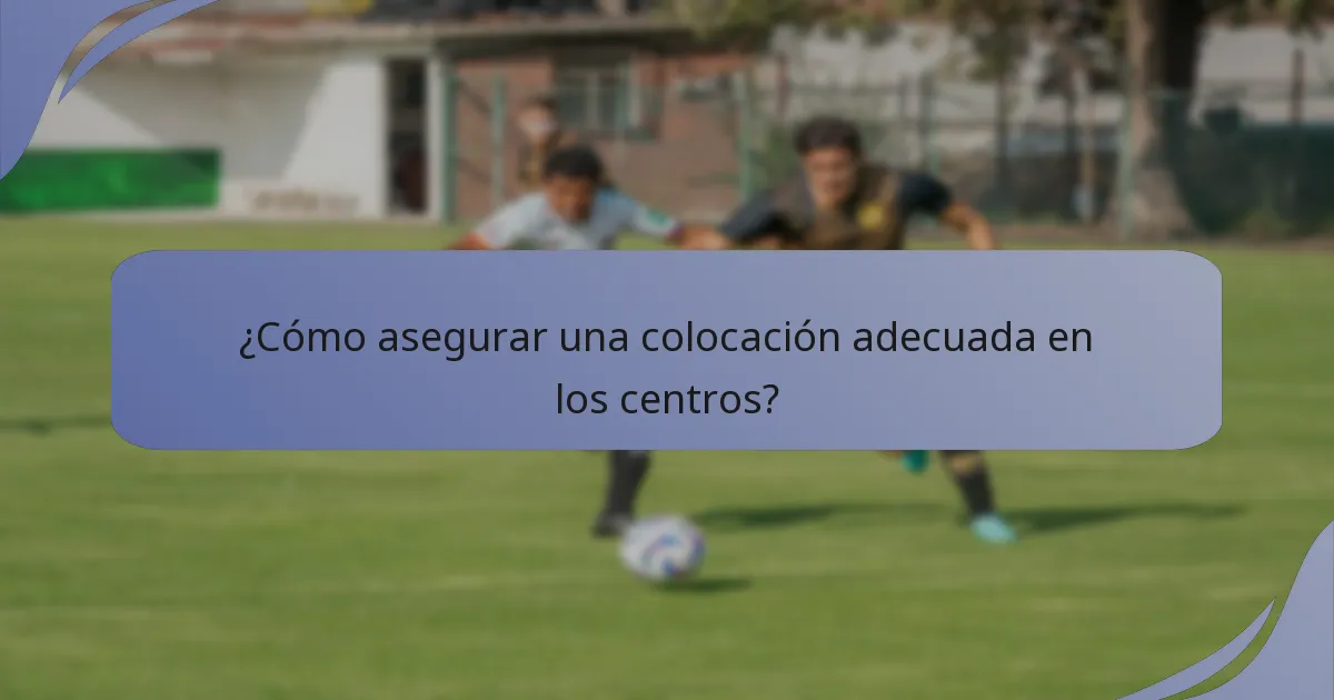 ¿Cómo asegurar una colocación adecuada en los centros?