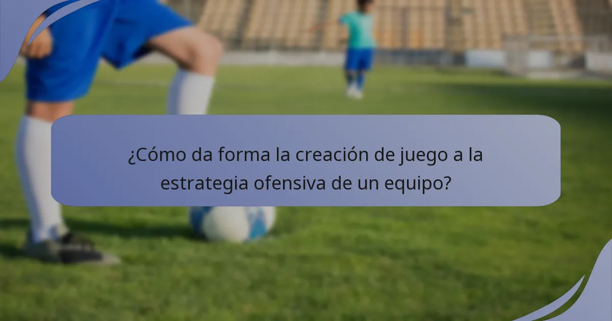 ¿Cómo da forma la creación de juego a la estrategia ofensiva de un equipo?