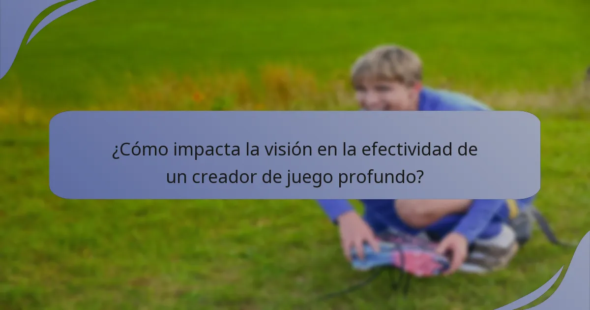 ¿Cómo impacta la visión en la efectividad de un creador de juego profundo?