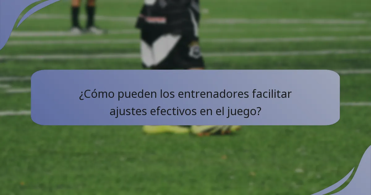 ¿Cómo pueden los entrenadores facilitar ajustes efectivos en el juego?