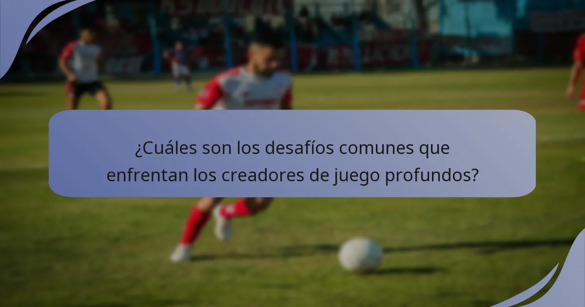 ¿Cuáles son los desafíos comunes que enfrentan los creadores de juego profundos?